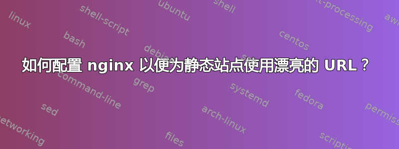 如何配置 nginx 以便为静态站点使用漂亮的 URL？