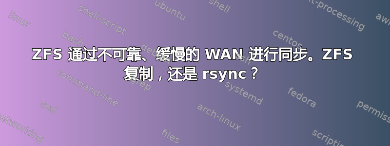 ZFS 通过不可靠、缓慢的 WAN 进行同步。ZFS 复制，还是 rsync？