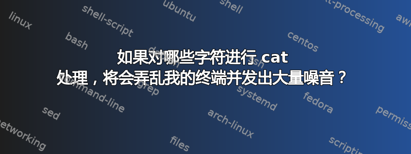 如果对哪些字符进行 cat 处理，将会弄乱我的终端并发出大量噪音？