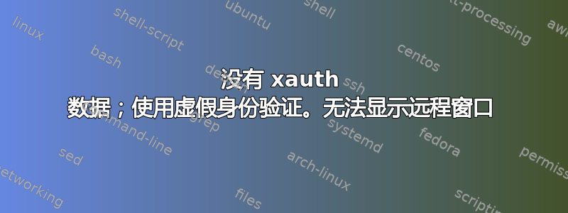 没有 xauth 数据；使用虚假身份验证。无法显示远程窗口