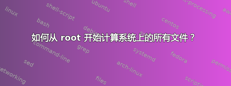 如何从 root 开始计算系统上的所有文件？