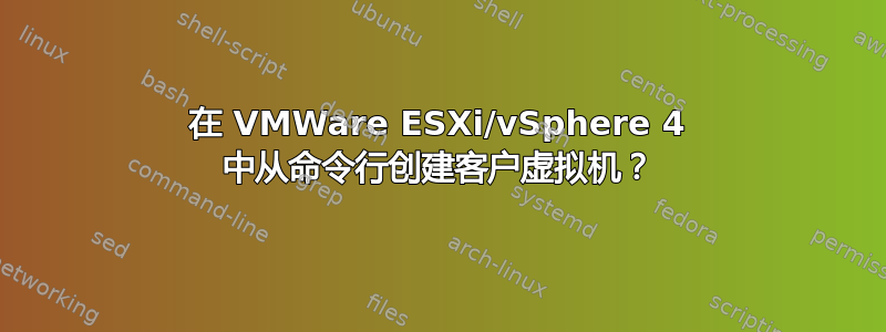 在 VMWare ESXi/vSphere 4 中从命令行创建客户虚拟机？