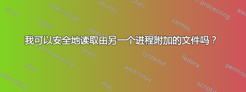 我可以安全地读取由另一个进程附加的文件吗？