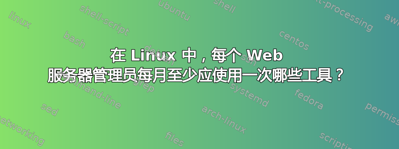 在 Linux 中，每个 Web 服务器管理员每月至少应使用一次哪些工具？