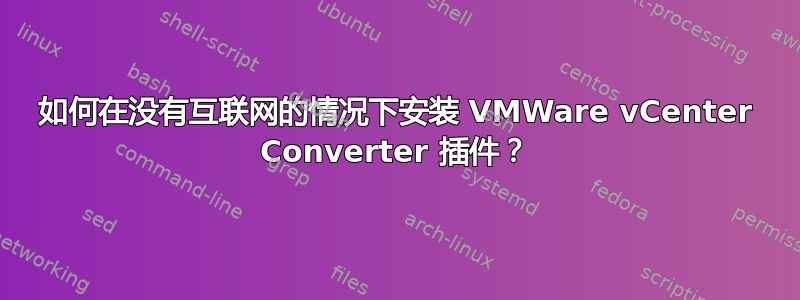 如何在没有互联网的情况下安装 VMWare vCenter Converter 插件？