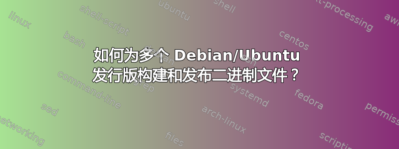 如何为多个 Debian/Ubuntu 发行版构建和发布二进制文件？