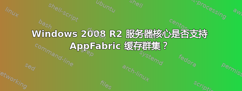 Windows 2008 R2 服务器核心是否支持 AppFabric 缓存群集？