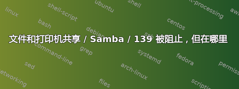 文件和打印机共享 / Samba / 139 被阻止，但在哪里