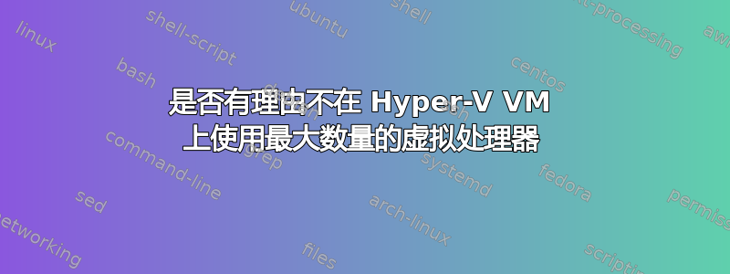 是否有理由不在 Hyper-V VM 上使用最大数量的虚拟处理器