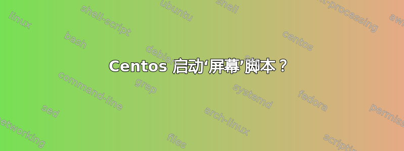 Centos 启动‘屏幕’脚本？