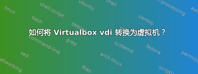 如何将 Virtualbox vdi 转换为虚拟机？