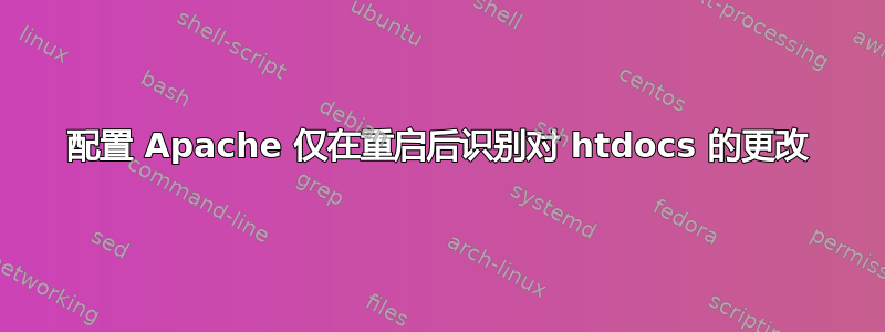 配置 Apache 仅在重启后识别对 htdocs 的更改