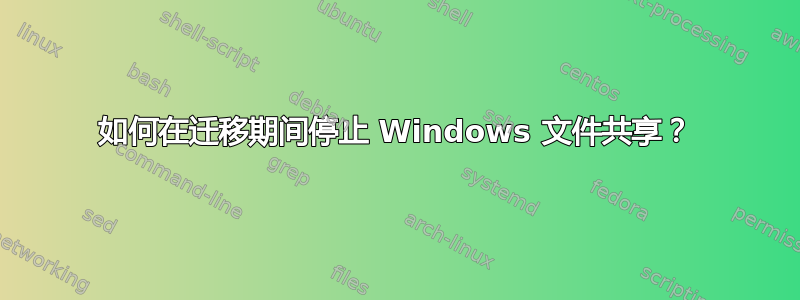 如何在迁移期间停止 Windows 文件共享？