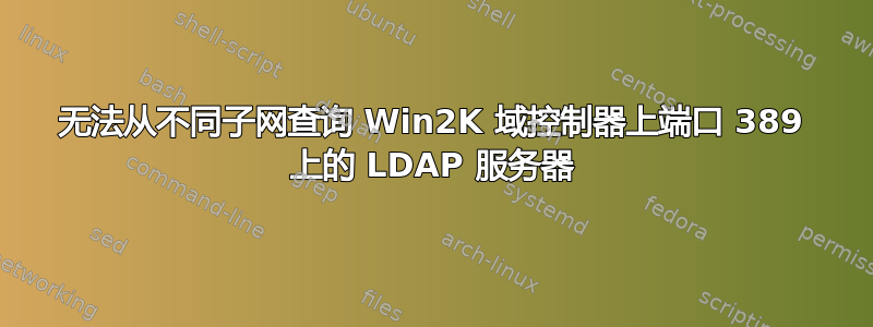 无法从不同子网查询 Win2K 域控制器上端口 389 上的 LDAP 服务器