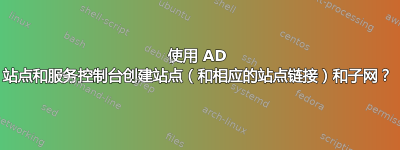 使用 AD 站点和服务控制台创建站点（和相应的站点链接）和子网？