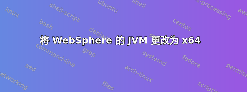 将 WebSphere 的 JVM 更改为 x64 