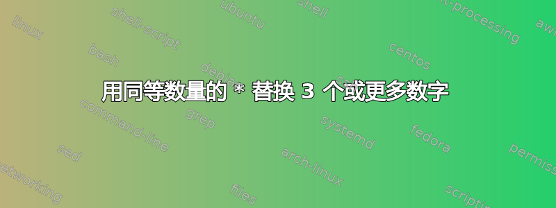 用同等数量的 * 替换 3 个或更多数字