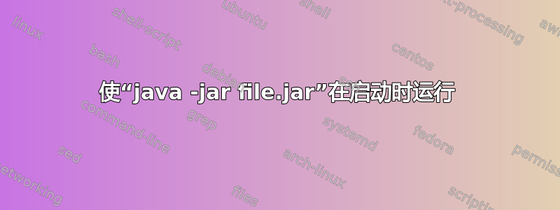 使“java -jar file.jar”在启动时运行