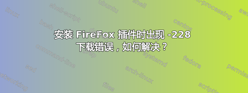 安装 FireFox 插件时出现 -228 下载错误，如何解决？