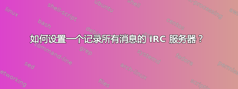 如何设置一个记录所有消息的 IRC 服务器？