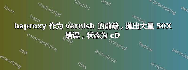 haproxy 作为 varnish 的前端，抛出大量 50X 错误，状态为 cD