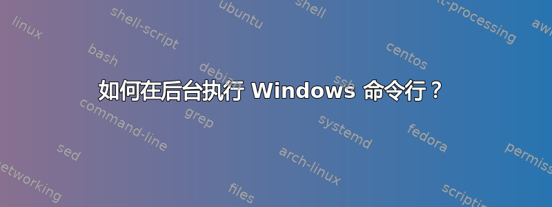 如何在后台执行 Windows 命令行？