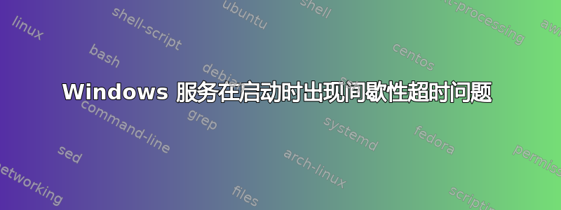 Windows 服务在启动时出现间歇性超时问题