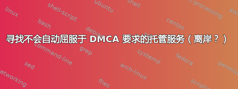 寻找不会自动屈服于 DMCA 要求的托管服务（离岸？）