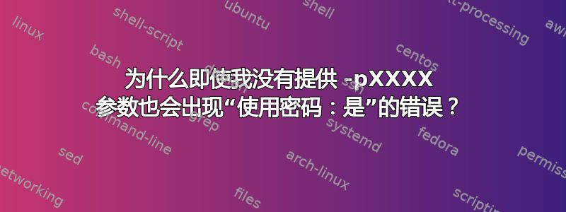 为什么即使我没有提供 -pXXXX 参数也会出现“使用密码：是”的错误？