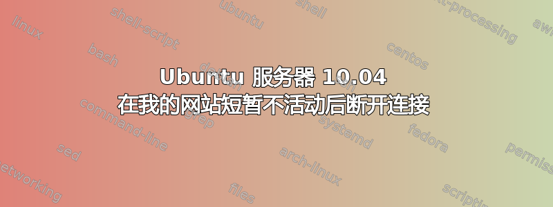 Ubuntu 服务器 10.04 在我的网站短暂不活动后断开连接