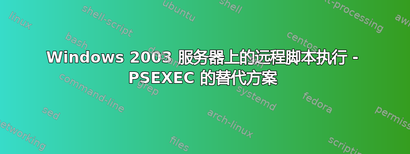 Windows 2003 服务器上的远程脚本执行 - PSEXEC 的替代方案