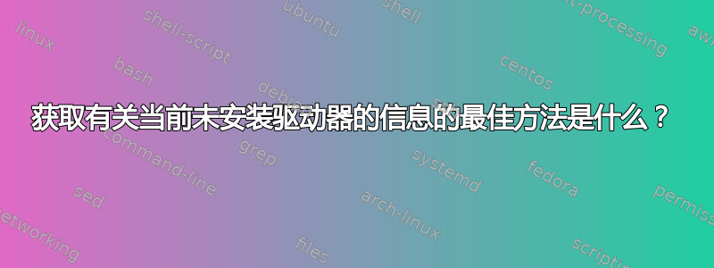 获取有关当前未安装驱动器的信息的最佳方法是什么？