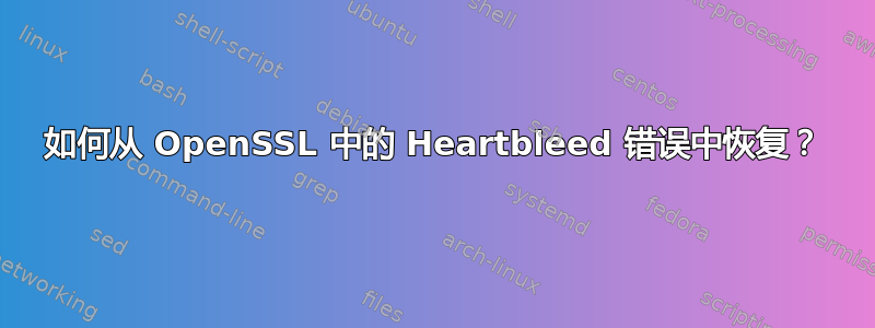 如何从 OpenSSL 中的 Heartbleed 错误中恢复？