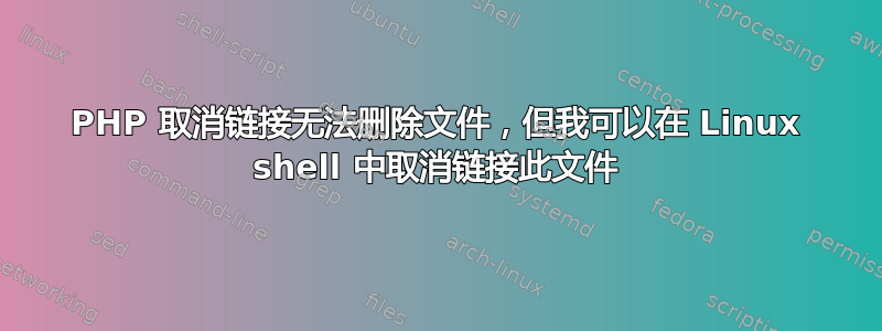 PHP 取消链接无法删除文件，但我可以在 Linux shell 中取消链接此文件