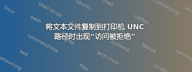 将文本文件复制到打印机 UNC 路径时出现“访问被拒绝”