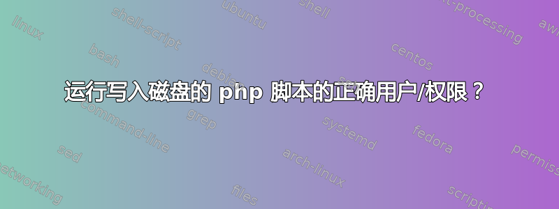 运行写入磁盘的 php 脚本的正确用户/权限？