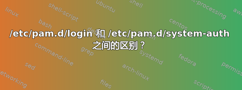 /etc/pam.d/login 和 /etc/pam.d/system-auth 之间的区别？