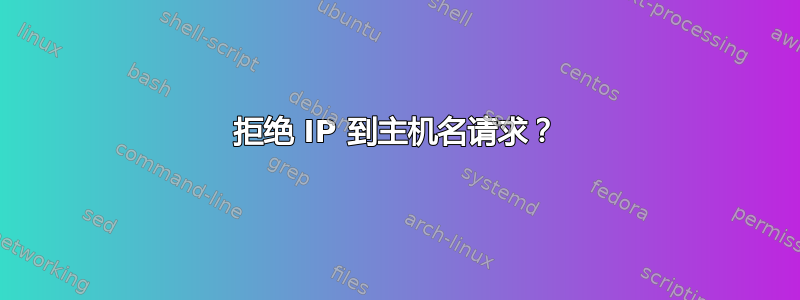 拒绝 IP 到主机名请求？