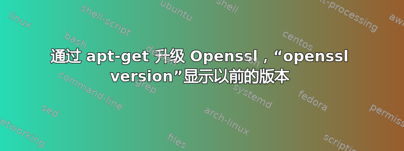 通过 apt-get 升级 Openssl，“openssl version”显示以前的版本