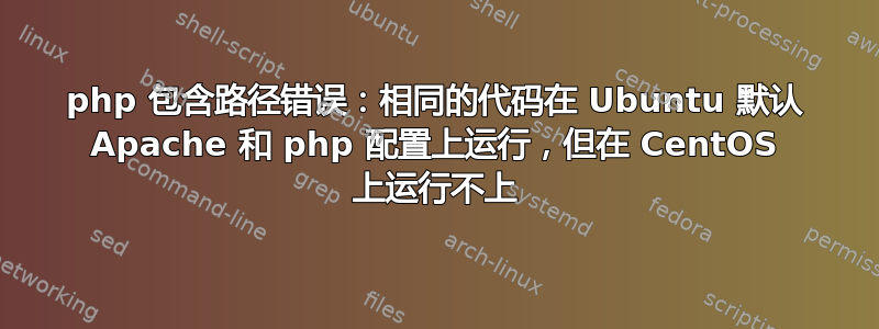 php 包含路径错误：相同的代码在 Ubuntu 默认 Apache 和 php 配置上运行，但在 CentOS 上运行不上