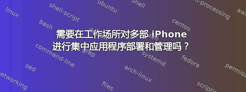 需要在工作场所对多部 iPhone 进行集中应用程序部署和管理吗？