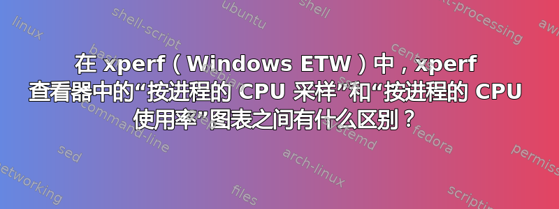 在 xperf（Windows ETW）中，xperf 查看器中的“按进程的 CPU 采样”和“按进程的 CPU 使用率”图表之间有什么区别？