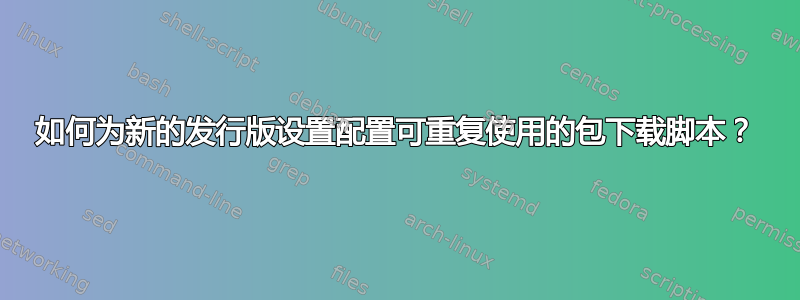 如何为新的发行版设置配置可重复使用的包下载脚本？