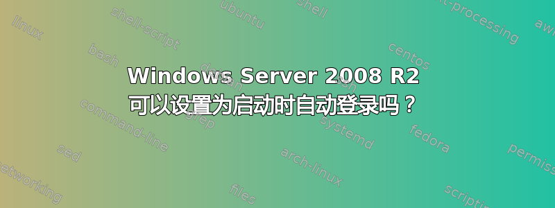 Windows Server 2008 R2 可以设置为启动时自动登录吗？