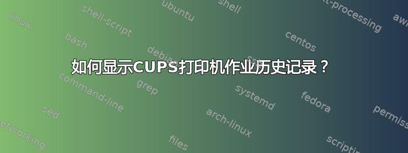 如何显示CUPS打印机作业历史记录？