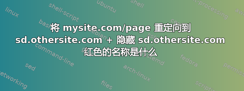 将 mysite.com/page 重定向到 sd.othersite.com + 隐藏 sd.othersite.com 红色的名称是什么