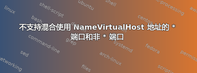 不支持混合使用 NameVirtualHost 地址的 * 端口和非 * 端口