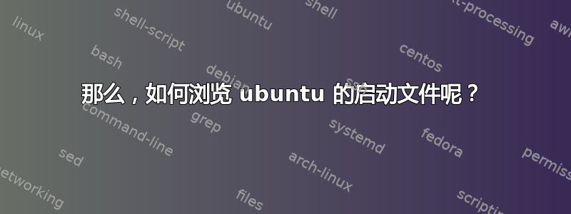 那么，如何浏览 ubuntu 的启动文件呢？