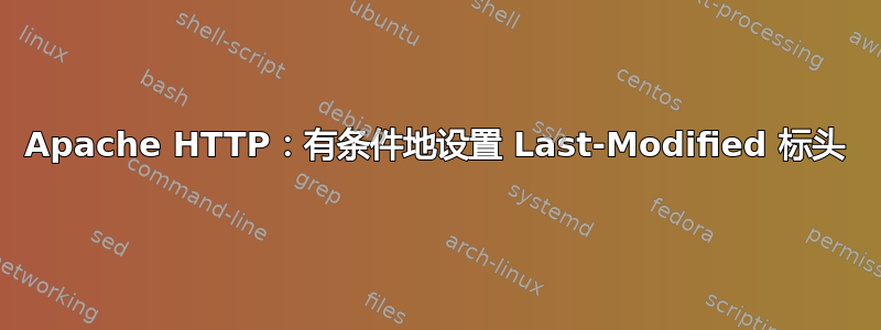 Apache HTTP：有条件地设置 Last-Modified 标头