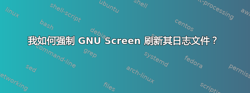 我如何强制 GNU Screen 刷新其日志文件？